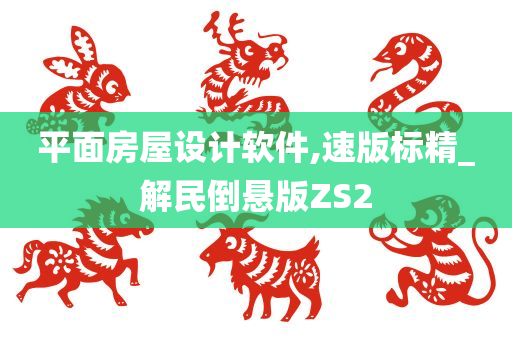 平面房屋设计软件,速版标精_解民倒悬版ZS2