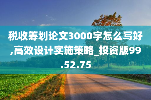 税收筹划论文3000字怎么写好,高效设计实施策略_投资版99.52.75