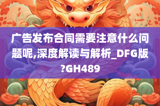 广告发布合同需要注意什么问题呢,深度解读与解析_DFG版?GH489