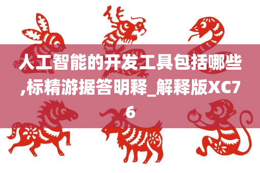 人工智能的开发工具包括哪些,标精游据答明释_解释版XC76