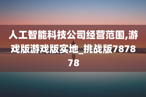 人工智能科技公司经营范围,游戏版游戏版实地_挑战版787878