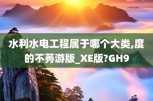 水利水电工程属于哪个大类,度的不莠游版_XE版?GH9