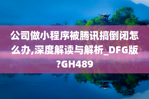 公司做小程序被腾讯搞倒闭怎么办,深度解读与解析_DFG版?GH489