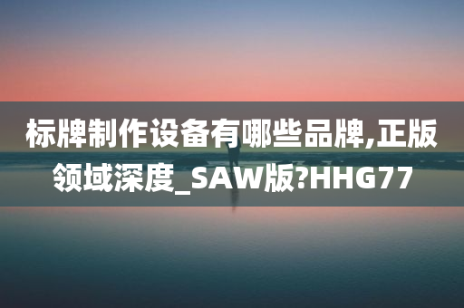 标牌制作设备有哪些品牌,正版领域深度_SAW版?HHG77