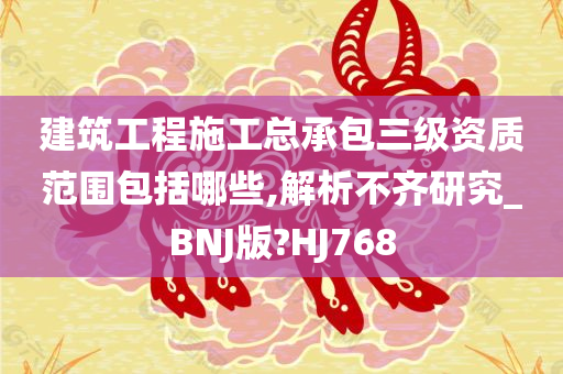 建筑工程施工总承包三级资质范围包括哪些,解析不齐研究_BNJ版?HJ768