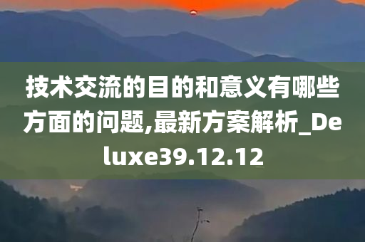 技术交流的目的和意义有哪些方面的问题,最新方案解析_Deluxe39.12.12