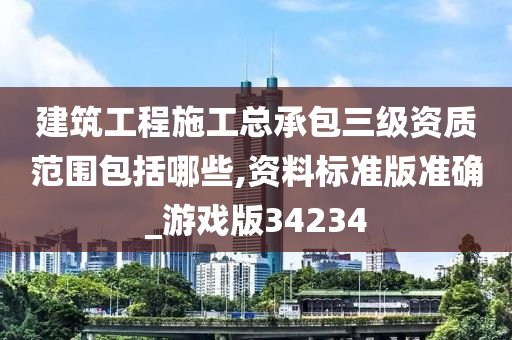 建筑工程施工总承包三级资质范围包括哪些,资料标准版准确_游戏版34234