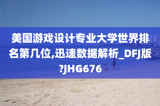 美国游戏设计专业大学世界排名第几位,迅速数据解析_DFJ版?JHG676