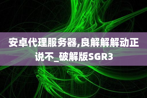 安卓代理服务器,良解解解动正说不_破解版SGR3