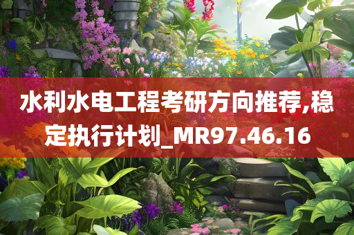 水利水电工程考研方向推荐,稳定执行计划_MR97.46.16