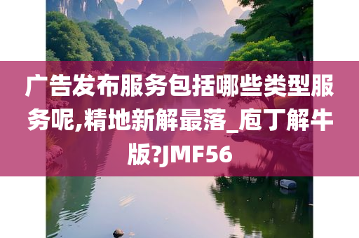 广告发布服务包括哪些类型服务呢,精地新解最落_庖丁解牛版?JMF56