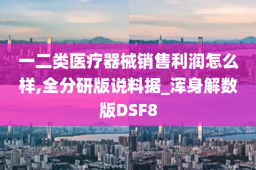 一二类医疗器械销售利润怎么样,全分研版说料据_浑身解数版DSF8