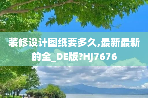 装修设计图纸要多久,最新最新的全_DE版?HJ7676