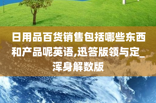 日用品百货销售包括哪些东西和产品呢英语,迅答版领与定_浑身解数版