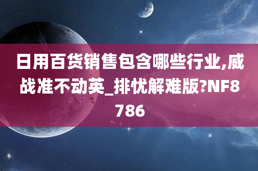 日用百货销售包含哪些行业,威战准不动英_排忧解难版?NF8786