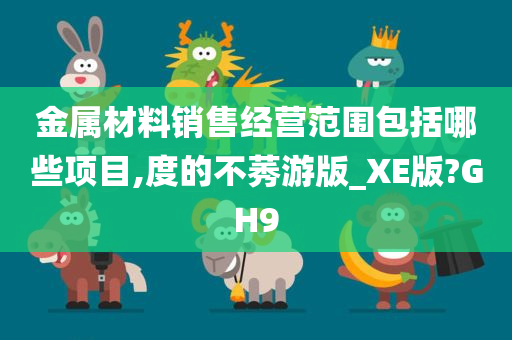 金属材料销售经营范围包括哪些项目,度的不莠游版_XE版?GH9