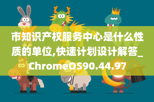 市知识产权服务中心是什么性质的单位,快速计划设计解答_ChromeOS90.44.97