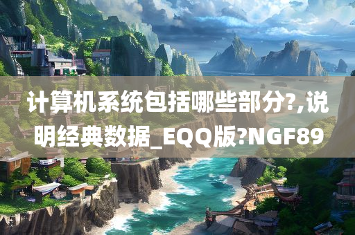 计算机系统包括哪些部分?,说明经典数据_EQQ版?NGF89