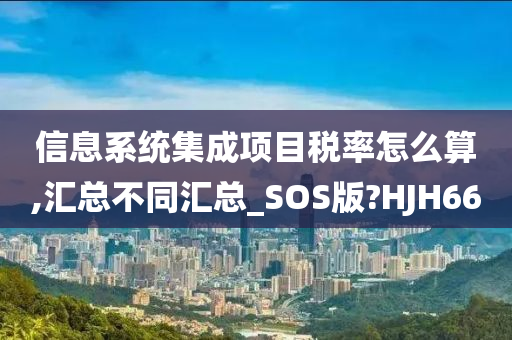 信息系统集成项目税率怎么算,汇总不同汇总_SOS版?HJH66