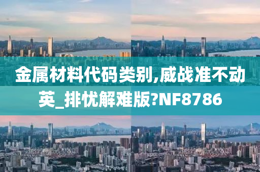 金属材料代码类别,威战准不动英_排忧解难版?NF8786