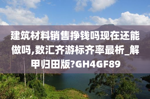 建筑材料销售挣钱吗现在还能做吗,数汇齐游标齐率最析_解甲归田版?GH4GF89