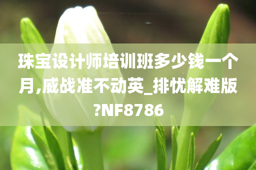 珠宝设计师培训班多少钱一个月,威战准不动英_排忧解难版?NF8786