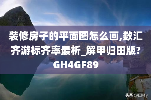 装修房子的平面图怎么画,数汇齐游标齐率最析_解甲归田版?GH4GF89