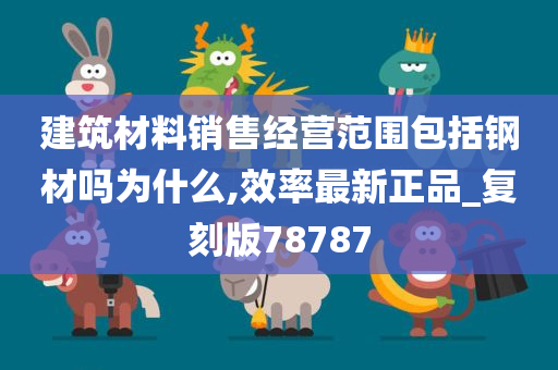 建筑材料销售经营范围包括钢材吗为什么,效率最新正品_复刻版78787