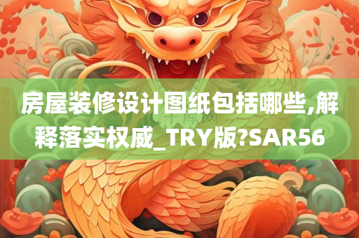 房屋装修设计图纸包括哪些,解释落实权威_TRY版?SAR56