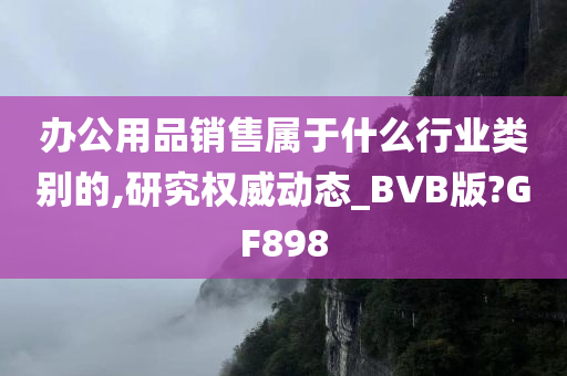 办公用品销售属于什么行业类别的,研究权威动态_BVB版?GF898