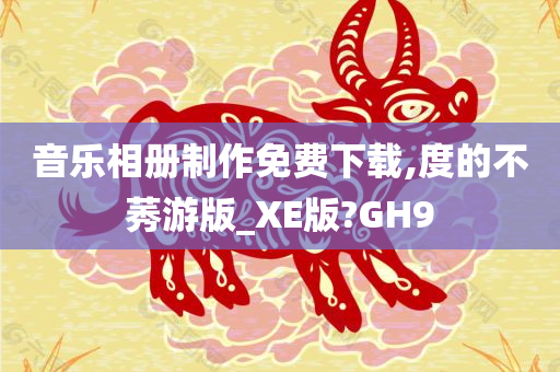 音乐相册制作免费下载,度的不莠游版_XE版?GH9