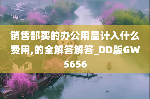 销售部买的办公用品计入什么费用,的全解答解答_DD版GW5656