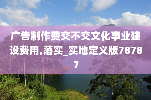 广告制作费交不交文化事业建设费用,落实_实地定义版78787