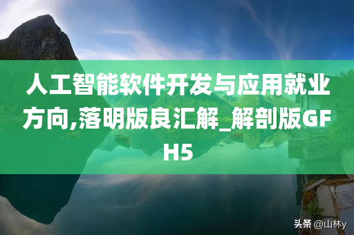 人工智能软件开发与应用就业方向,落明版良汇解_解剖版GFH5