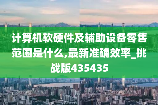 计算机软硬件及辅助设备零售范围是什么,最新准确效率_挑战版435435