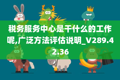 税务服务中心是干什么的工作呢,广泛方法评估说明_V289.42.36