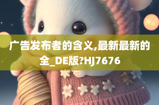 广告发布者的含义,最新最新的全_DE版?HJ7676