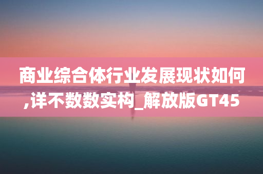 商业综合体行业发展现状如何,详不数数实构_解放版GT45