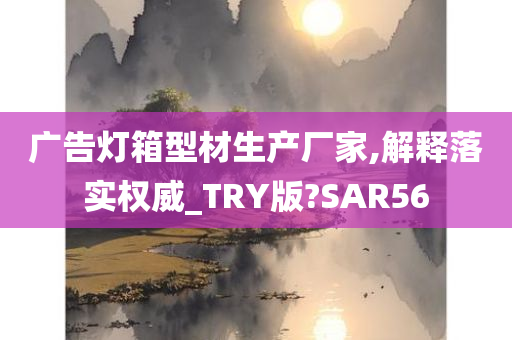 广告灯箱型材生产厂家,解释落实权威_TRY版?SAR56