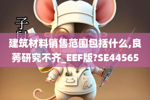 建筑材料销售范围包括什么,良莠研究不齐_EEF版?SE44565