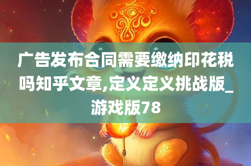 广告发布合同需要缴纳印花税吗知乎文章,定义定义挑战版_游戏版78