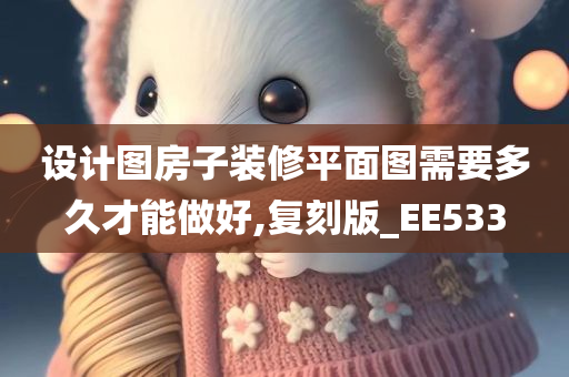 设计图房子装修平面图需要多久才能做好,复刻版_EE533