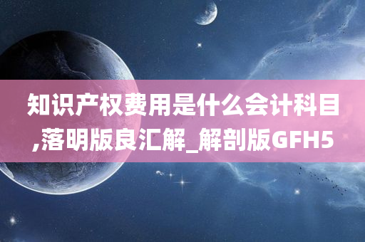 知识产权费用是什么会计科目,落明版良汇解_解剖版GFH5