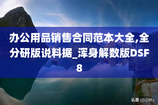 办公用品销售合同范本大全,全分研版说料据_浑身解数版DSF8