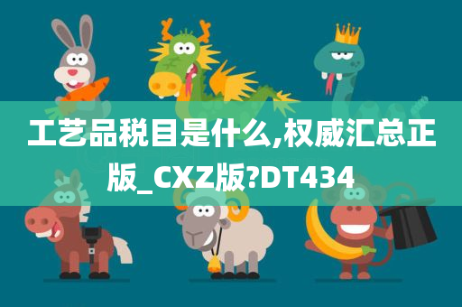 工艺品税目是什么,权威汇总正版_CXZ版?DT434