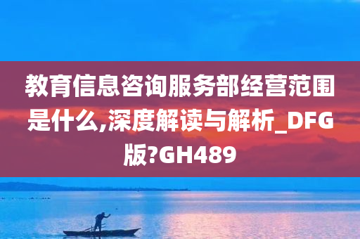 教育信息咨询服务部经营范围是什么,深度解读与解析_DFG版?GH489