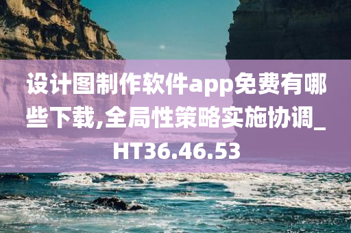 设计图制作软件app免费有哪些下载,全局性策略实施协调_HT36.46.53