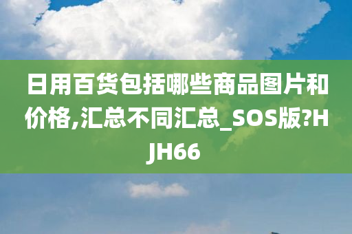 日用百货包括哪些商品图片和价格,汇总不同汇总_SOS版?HJH66