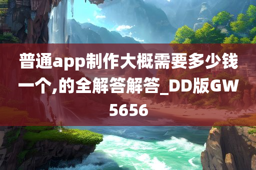 普通app制作大概需要多少钱一个,的全解答解答_DD版GW5656