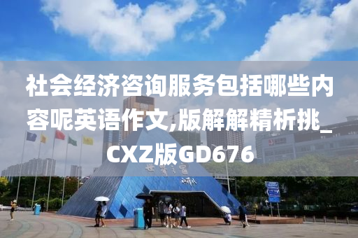 社会经济咨询服务包括哪些内容呢英语作文,版解解精析挑_CXZ版GD676